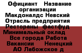 Официант › Название организации ­ Макдоналдс Невский › Отрасль предприятия ­ Рестораны, фастфуд › Минимальный оклад ­ 1 - Все города Работа » Вакансии   . Ненецкий АО,Лабожское д.